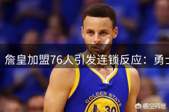 詹皇加盟76人引发连锁反应：勇士骑士转攻海佐尼亚